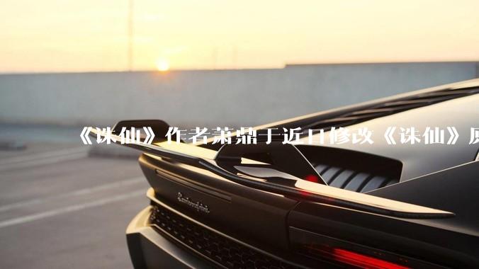 《诛仙》作者萧鼎于近日修改《诛仙》原作并大量删去碧瑶戏份，如何看待这一行为？